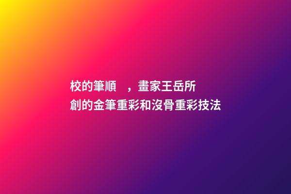 校的筆順，畫家王岳所創的金筆重彩和沒骨重彩技法-第1張-觀點-玄機派